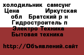 холодильник  самсунг  › Цена ­ 17 000 - Иркутская обл., Братский р-н, Гидростроитель п. Электро-Техника » Бытовая техника   